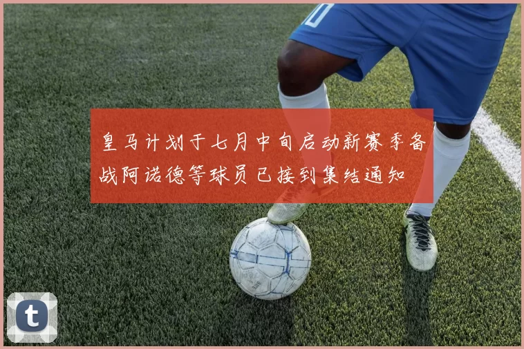 皇马计划于七月中旬启动新赛季备战阿诺德等球员已接到集结通知